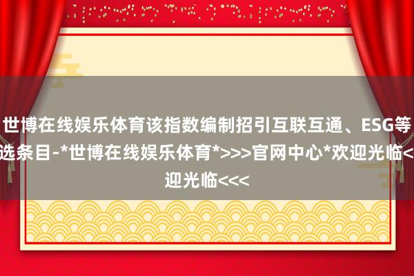 世博在线娱乐体育该指数编制招引互联互通、ESG等筛选条目-*世博在线娱乐体育*>>>官网中心*欢迎光临<<<