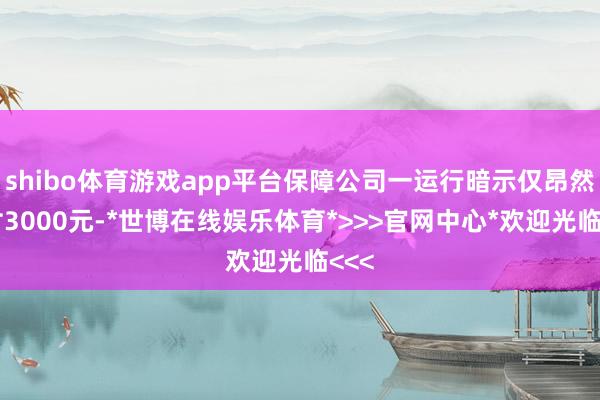 shibo体育游戏app平台保障公司一运行暗示仅昂然赔付3000元-*世博在线娱乐体育*>>>官网中心*欢迎光临<<<