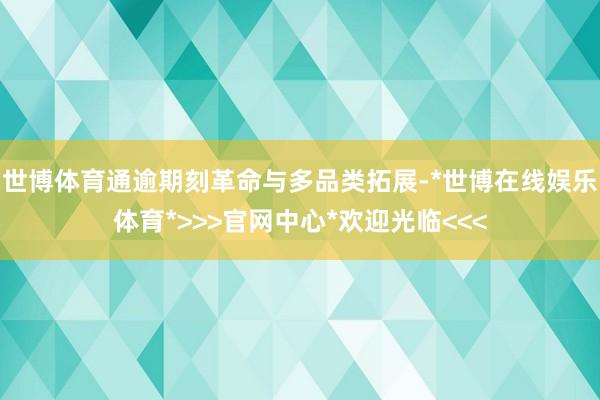 世博体育通逾期刻革命与多品类拓展-*世博在线娱乐体育*>>>官网中心*欢迎光临<<<