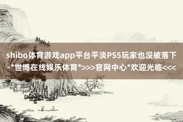shibo体育游戏app平台平淡PS5玩家也没被落下-*世博在线娱乐体育*>>>官网中心*欢迎光临<<<