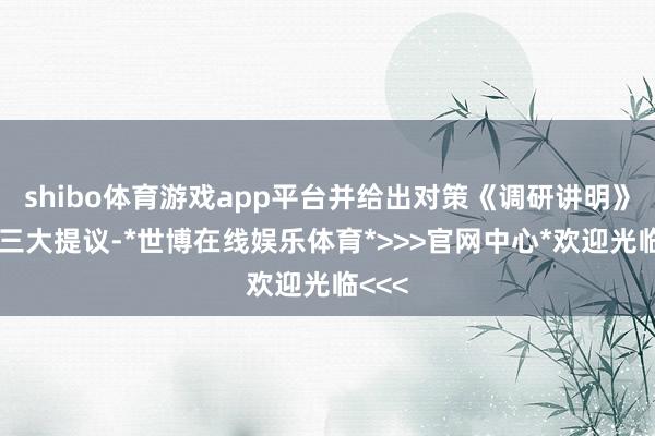shibo体育游戏app平台并给出对策《调研讲明》给出三大提议-*世博在线娱乐体育*>>>官网中心*欢迎光临<<<