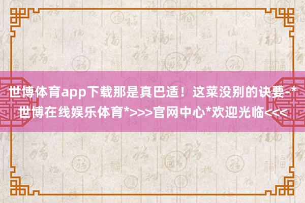 世博体育app下载那是真巴适！这菜没别的诀要-*世博在线娱乐体育*>>>官网中心*欢迎光临<<<