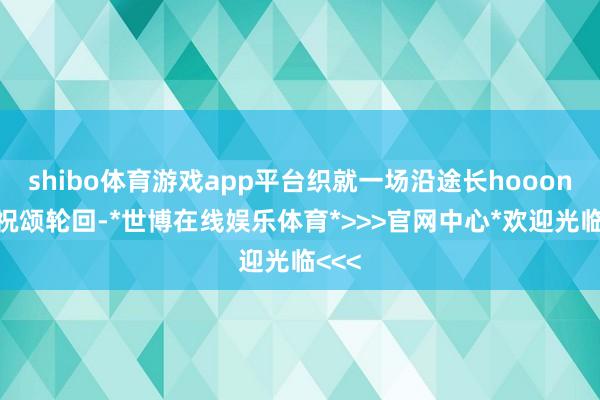 shibo体育游戏app平台织就一场沿途长hooong的祝颂轮回-*世博在线娱乐体育*>>>官网中心*欢迎光临<<<