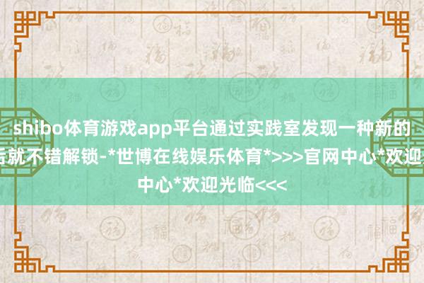 shibo体育游戏app平台通过实践室发现一种新的症状之后就不错解锁-*世博在线娱乐体育*>>>官网中心*欢迎光临<<<