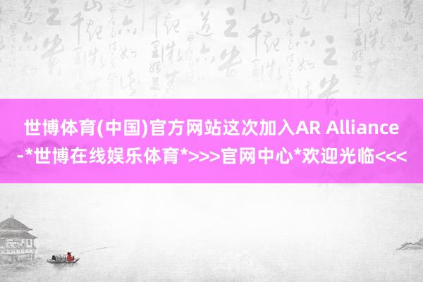 世博体育(中国)官方网站这次加入AR Alliance-*世博在线娱乐体育*>>>官网中心*欢迎光临<<<