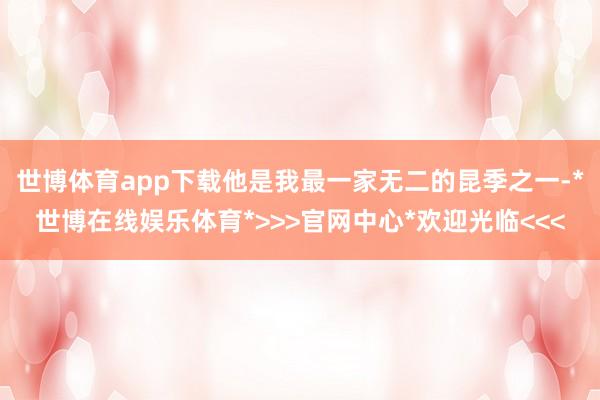 世博体育app下载他是我最一家无二的昆季之一-*世博在线娱乐体育*>>>官网中心*欢迎光临<<<