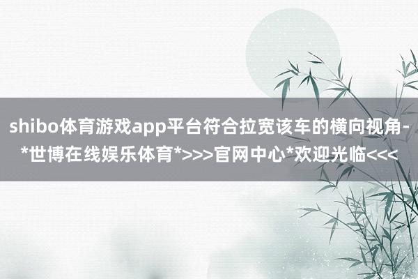 shibo体育游戏app平台符合拉宽该车的横向视角-*世博在线娱乐体育*>>>官网中心*欢迎光临<<<