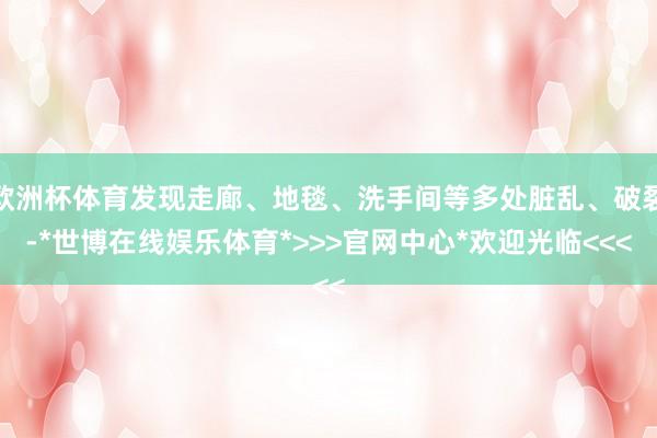 欧洲杯体育发现走廊、地毯、洗手间等多处脏乱、破裂-*世博在线娱乐体育*>>>官网中心*欢迎光临<<<