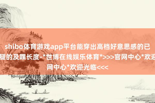 shibo体育游戏app平台能穿出高档好意思感的已经是不露腿的及踝长度-*世博在线娱乐体育*>>>官网中心*欢迎光临<<<
