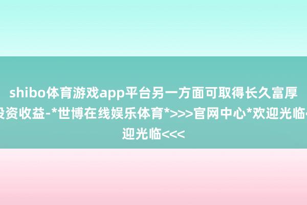 shibo体育游戏app平台另一方面可取得长久富厚的投资收益-*世博在线娱乐体育*>>>官网中心*欢迎光临<<<