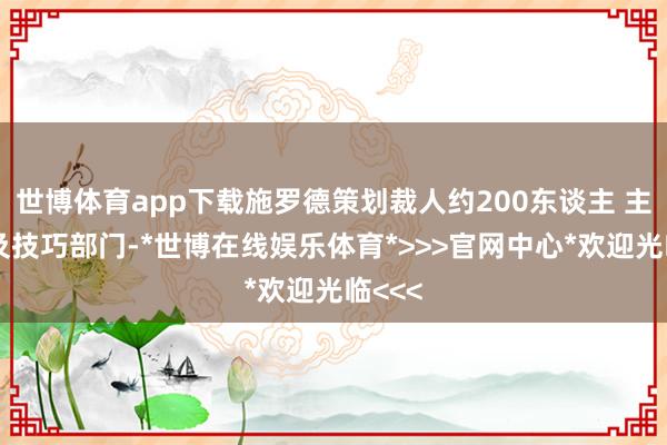 世博体育app下载施罗德策划裁人约200东谈主 主要波及技巧部门-*世博在线娱乐体育*>>>官网中心*欢迎光临<<<