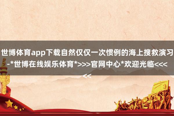 世博体育app下载自然仅仅一次惯例的海上搜救演习-*世博在线娱乐体育*>>>官网中心*欢迎光临<<<