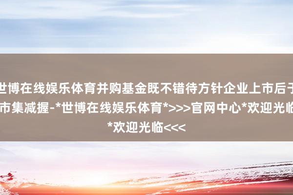 世博在线娱乐体育并购基金既不错待方针企业上市后于二级市集减握-*世博在线娱乐体育*>>>官网中心*欢迎光临<<<