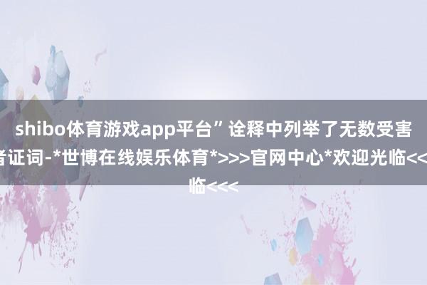 shibo体育游戏app平台”诠释中列举了无数受害者证词-*世博在线娱乐体育*>>>官网中心*欢迎光临<<<