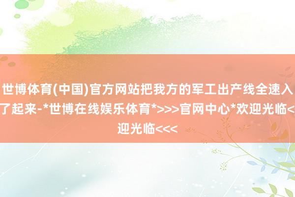 世博体育(中国)官方网站把我方的军工出产线全速入手了起来-*世博在线娱乐体育*>>>官网中心*欢迎光临<<<