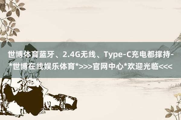 世博体育蓝牙、2.4G无线、Type-C充电都撑持-*世博在线娱乐体育*>>>官网中心*欢迎光临<<<