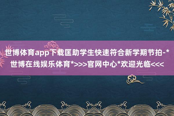世博体育app下载匡助学生快速符合新学期节拍-*世博在线娱乐体育*>>>官网中心*欢迎光临<<<