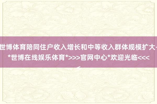 世博体育陪同住户收入增长和中等收入群体规模扩大-*世博在线娱乐体育*>>>官网中心*欢迎光临<<<
