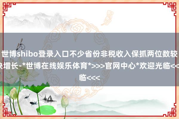 世博shibo登录入口不少省份非税收入保抓两位数较快增长-*世博在线娱乐体育*>>>官网中心*欢迎光临<<<
