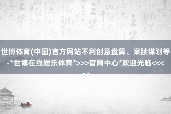 世博体育(中国)官方网站不利创意盘算、案牍谋划等-*世博在线娱乐体育*>>>官网中心*欢迎光临<<<
