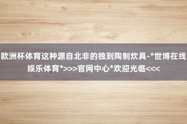 欧洲杯体育这种源自北非的独到陶制炊具-*世博在线娱乐体育*>>>官网中心*欢迎光临<<<