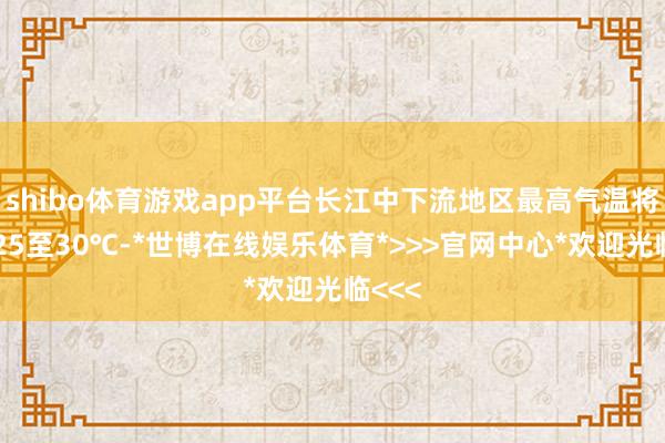 shibo体育游戏app平台长江中下流地区最高气温将达到25至30℃-*世博在线娱乐体育*>>>官网中心*欢迎光临<<<