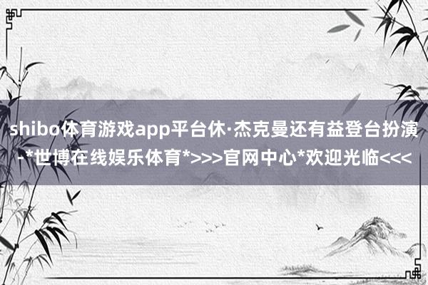 shibo体育游戏app平台休·杰克曼还有益登台扮演-*世博在线娱乐体育*>>>官网中心*欢迎光临<<<