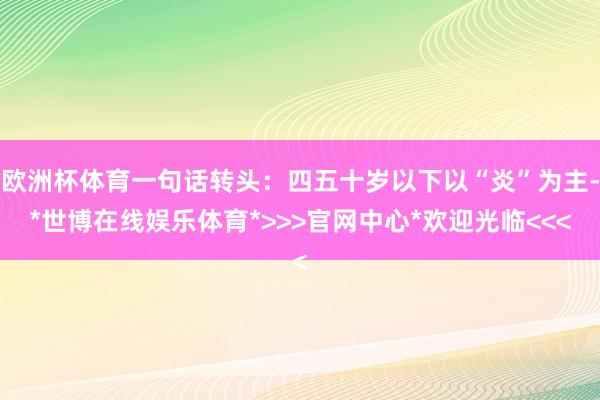 欧洲杯体育一句话转头：四五十岁以下以“炎”为主-*世博在线娱乐体育*>>>官网中心*欢迎光临<<<