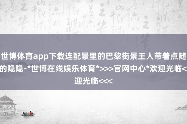 世博体育app下载连配景里的巴黎街景王人带着点随心的隐隐-*世博在线娱乐体育*>>>官网中心*欢迎光临<<<