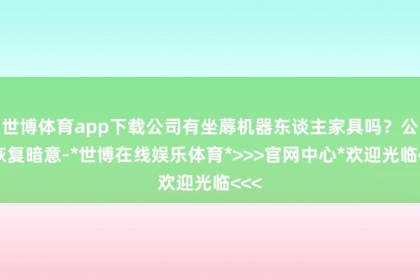 世博体育app下载公司有坐蓐机器东谈主家具吗？公司恢复暗意-*世博在线娱乐体育*>>>官网中心*欢迎光临<<<