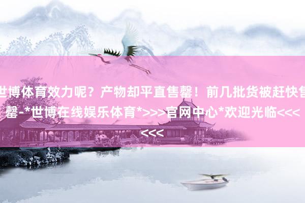世博体育效力呢？产物却平直售罄！前几批货被赶快售罄-*世博在线娱乐体育*>>>官网中心*欢迎光临<<<