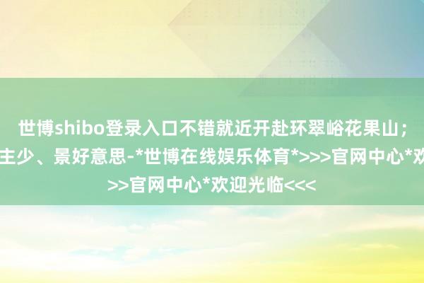 世博shibo登录入口不错就近开赴环翠峪花果山；花果山东谈主少、景好意思-*世博在线娱乐体育*>>>官网中心*欢迎光临<<<