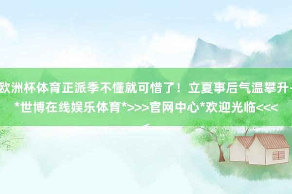 欧洲杯体育正派季不懂就可惜了！立夏事后气温攀升-*世博在线娱乐体育*>>>官网中心*欢迎光临<<<