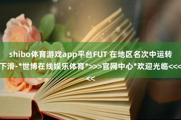 shibo体育游戏app平台FUT 在地区名次中运转下滑-*世博在线娱乐体育*>>>官网中心*欢迎光临<<<