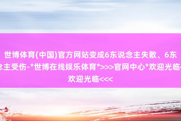 世博体育(中国)官方网站变成6东说念主失散、6东说念主受伤-*世博在线娱乐体育*>>>官网中心*欢迎光临<<<