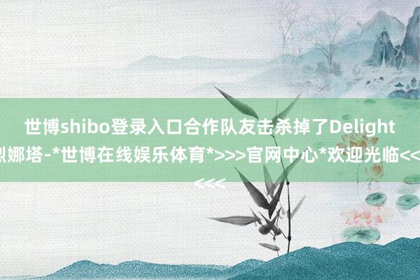 世博shibo登录入口合作队友击杀掉了Delight烈娜塔-*世博在线娱乐体育*>>>官网中心*欢迎光临<<<
