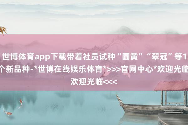 世博体育app下载带着社员试种“圆黄”“翠冠”等10多个新品种-*世博在线娱乐体育*>>>官网中心*欢迎光临<<<