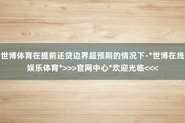 世博体育在提前还贷边界超预期的情况下-*世博在线娱乐体育*>>>官网中心*欢迎光临<<<