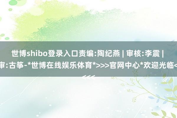 世博shibo登录入口责编:陶纪燕 | 审核:李震 | 监审:古筝-*世博在线娱乐体育*>>>官网中心*欢迎光临<<<