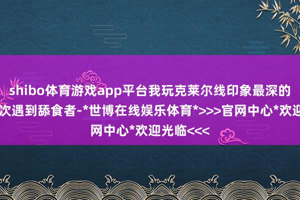 shibo体育游戏app平台我玩克莱尔线印象最深的即是第一次遇到舔食者-*世博在线娱乐体育*>>>官网中心*欢迎光临<<<