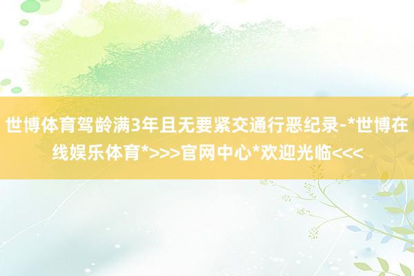 世博体育驾龄满3年且无要紧交通行恶纪录-*世博在线娱乐体育*>>>官网中心*欢迎光临<<<