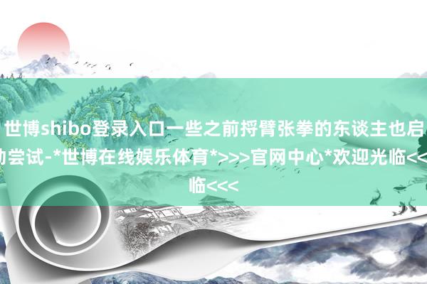 世博shibo登录入口一些之前捋臂张拳的东谈主也启动尝试-*世博在线娱乐体育*>>>官网中心*欢迎光临<<<