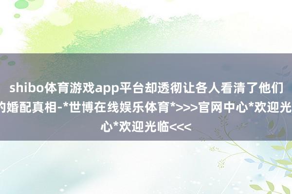 shibo体育游戏app平台却透彻让各人看清了他们36年的婚配真相-*世博在线娱乐体育*>>>官网中心*欢迎光临<<<