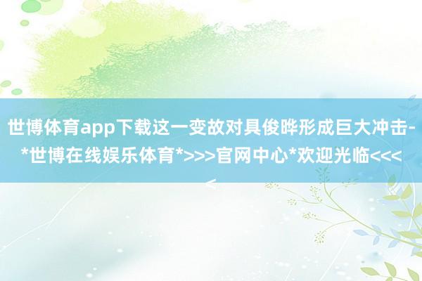 世博体育app下载这一变故对具俊晔形成巨大冲击-*世博在线娱乐体育*>>>官网中心*欢迎光临<<<