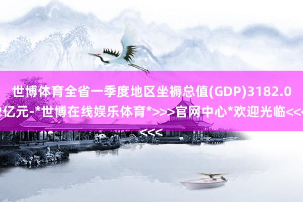 世博体育全省一季度地区坐褥总值(GDP)3182.02亿元-*世博在线娱乐体育*>>>官网中心*欢迎光临<<<