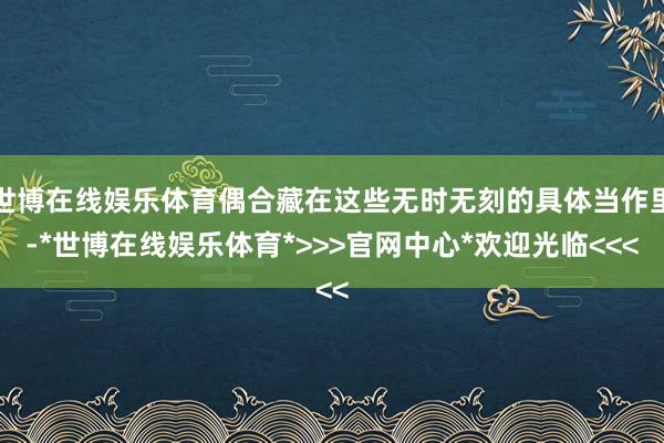 世博在线娱乐体育偶合藏在这些无时无刻的具体当作里-*世博在线娱乐体育*>>>官网中心*欢迎光临<<<