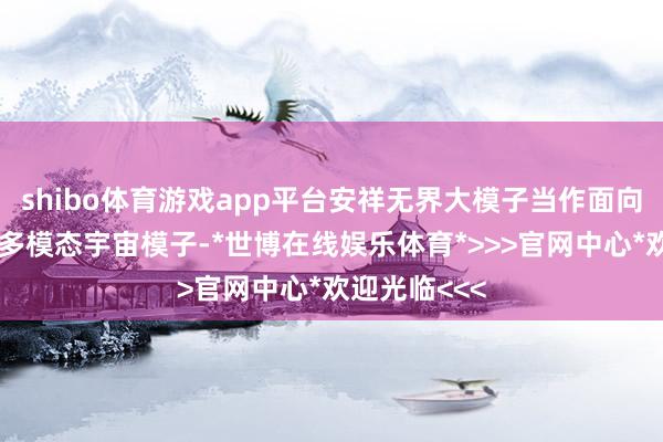 shibo体育游戏app平台安祥无界大模子当作面向空间智能的多模态宇宙模子-*世博在线娱乐体育*>>>官网中心*欢迎光临<<<