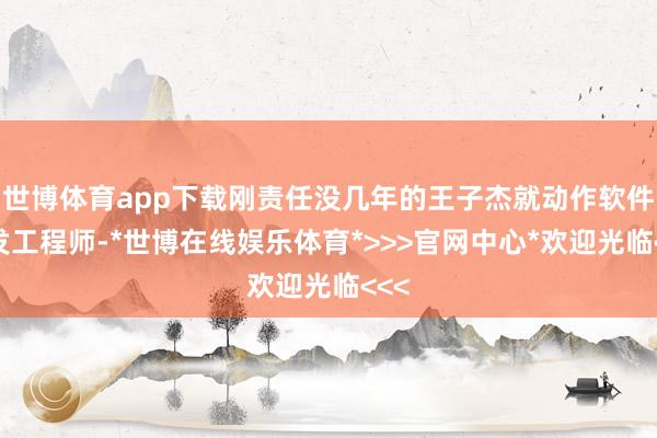 世博体育app下载刚责任没几年的王子杰就动作软件研发工程师-*世博在线娱乐体育*>>>官网中心*欢迎光临<<<