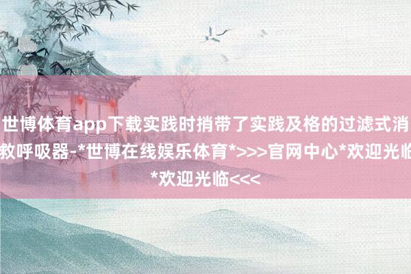 世博体育app下载实践时捎带了实践及格的过滤式消防自救呼吸器-*世博在线娱乐体育*>>>官网中心*欢迎光临<<<
