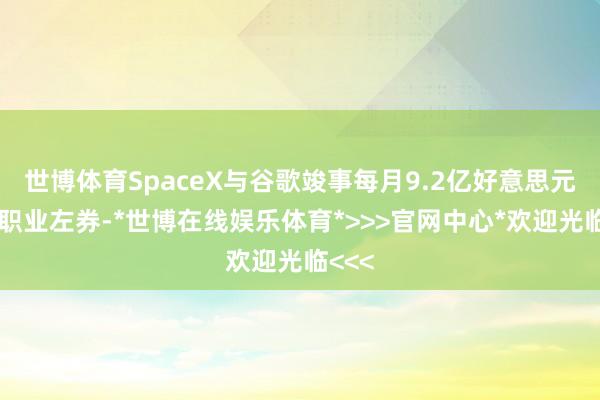 世博体育SpaceX与谷歌竣事每月9.2亿好意思元的云职业左券-*世博在线娱乐体育*>>>官网中心*欢迎光临<<<